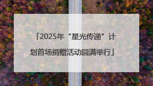 2025年“星光传递”计划首场捐赠活动圆满举行