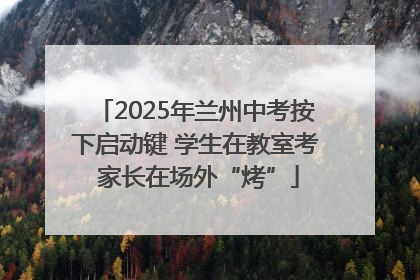 2025年兰州中考按下启动键 学生在教室考 家长在场外“烤”