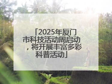 2025年厦门市科技活动周启动，将开展丰富多彩科普活动