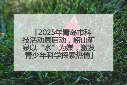 2025年青岛市科技活动周启动，崂山矿泉以“水”为媒，激发青少年科学探索热情