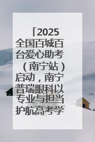 2025全国百城百台爱心助考（南宁站）启动，南宁普瑞眼科以专业与担当护航高考学子