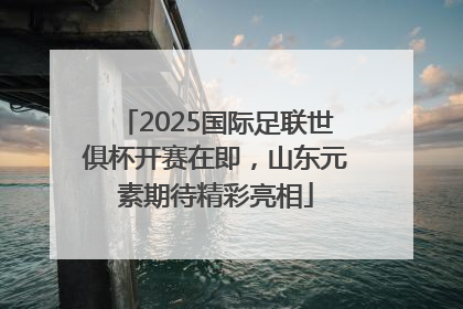 2025国际足联世俱杯开赛在即，山东元素期待精彩亮相