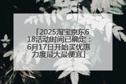 2025淘宝京东618活动时间已确定：6月17日开始买优惠力度最大最便宜
