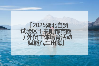 2025湖北自贸试验区（襄阳都市圈）外贸主体培育活动赋能汽车出海