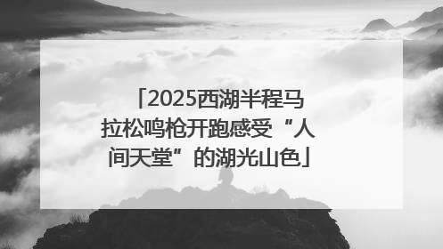 2025西湖半程马拉松鸣枪开跑感受“人间天堂”的湖光山色