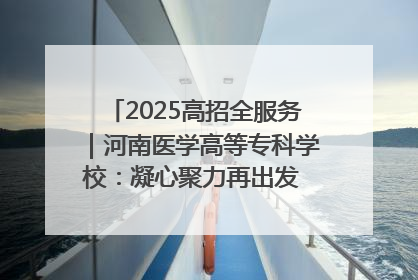 2025高招全服务｜河南医学高等专科学校：凝心聚力再出发 砥砺前行谱新篇