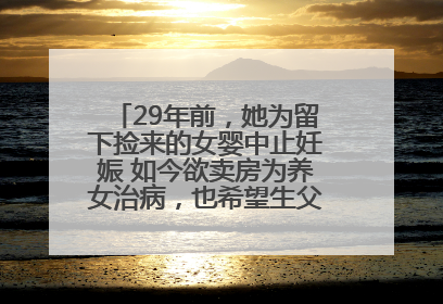 29年前，她为留下捡来的女婴中止妊娠 如今欲卖房为养女治病，也希望生父母现身丨红星寻人