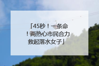 45秒！一条命！两热心市民合力救起落水女子