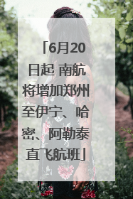 6月20日起 南航将增加郑州至伊宁、哈密、阿勒泰直飞航班