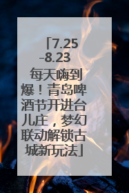 7.25-8.23 每天嗨到爆！青岛啤酒节开进台儿庄，梦幻联动解锁古城新玩法