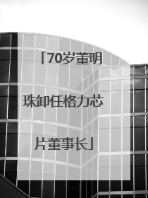 70岁董明珠卸任格力芯片董事长
