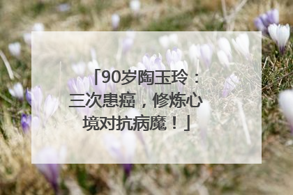 90岁陶玉玲：三次患癌，修炼心境对抗病魔！
