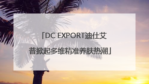DC EXPORT迪仕艾普掀起多维精准养肤热潮